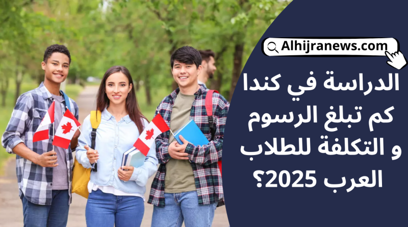 الدراسة في كندا كم تبلغ رسوم و تكلفة للطلاب العرب 2025؟