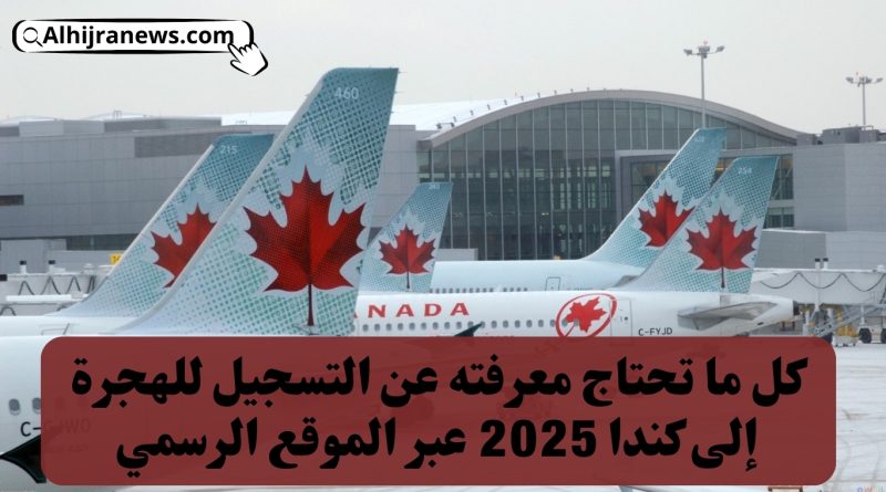 كل ما تحتاج معرفته عن التسجيل للهجرة إلى كندا 2025 عبر الموقع الرسمي
